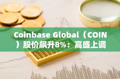 Coinbase Global(COIN)股价飙升8%:高盛上调评级看好基础设施增长前景