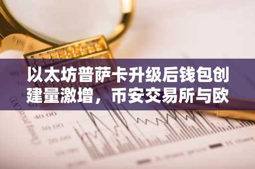 以太坊普萨卡升级后钱包创建量激增，币安交易所与欧易入口助你把握交易机遇