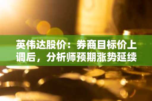英伟达股价:券商目标价上调后,分析师预期涨势延续