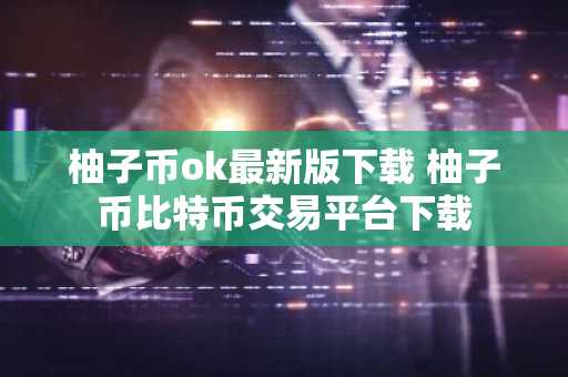 柚子币ok最新版下载 柚子币比特币交易平台下载