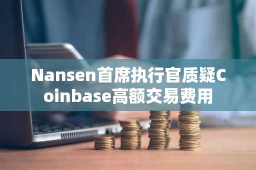 Nansen首席执行官质疑Coinbase高额交易费用