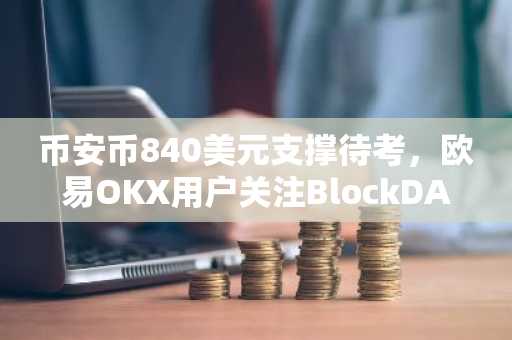 币安币840美元支撑待考，欧易OKX用户关注BlockDAG 0.003美元最后入口
