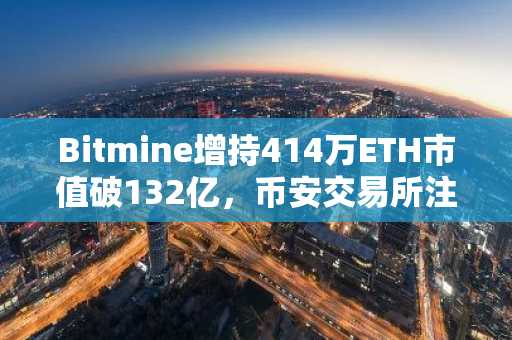 Bitmine增持414万ETH市值破132亿，币安交易所注册入口助力高效交易