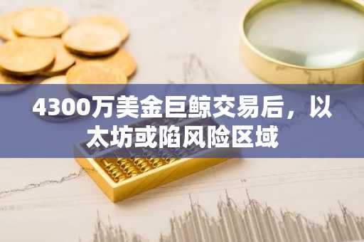 4300万美金巨鲸交易后，以太坊或陷风险区域