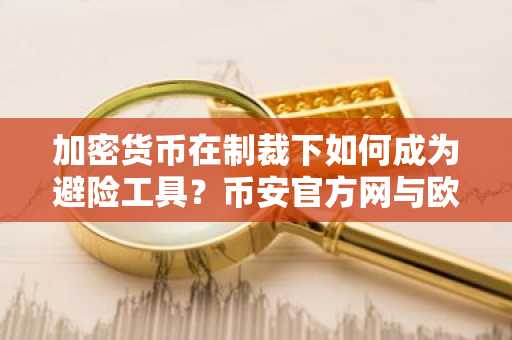 加密货币在制裁下如何成为避险工具?币安官方网与欧易OKX注册入口全解析