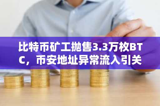 比特币矿工抛售3.3万枚BTC,币安地址异常流入引关注|注册下载入口揭秘
