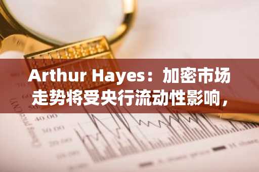 Arthur Hayes：加密市场走势将受央行流动性影响，币安注册即刻把握行情