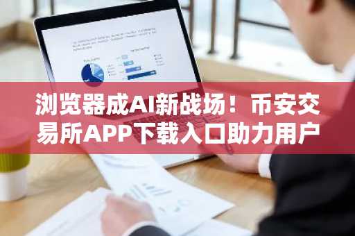 浏览器成AI新战场！币安交易所APP下载入口助力用户抢占先机