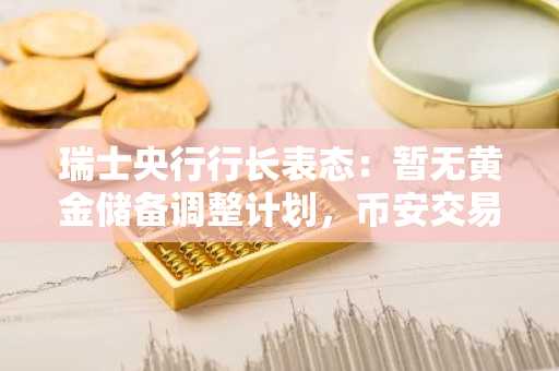 瑞士央行行长表态：暂无黄金储备调整计划，币安交易所入口助你把握数字资产新机遇