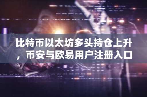 比特币以太坊多头持仓上升,币安与欧易用户注册入口同步更新