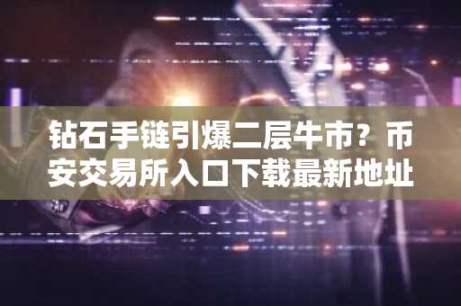 钻石手链引爆二层牛市？币安交易所入口下载最新地址已开放