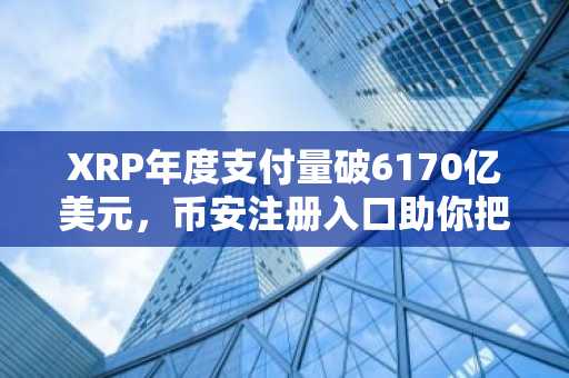 XRP年度支付量破6170亿美元，币安注册入口助你把握生态复苏机遇