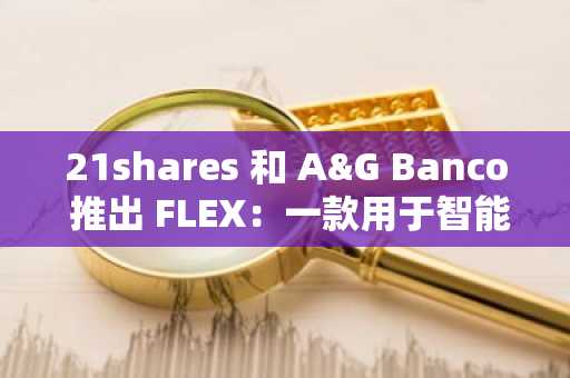 21shares 和 A&G Banco 推出 FLEX：一款用于智能投资加密货币的新型 ETP
