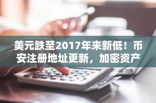 美元跌至2017年来新低！币安注册地址更新，加密资产迎流动性盛宴