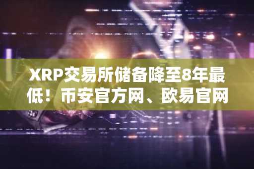 XRP交易所储备降至8年最低！币安官方网、欧易官网提醒：关注监管新政与市场趋势
