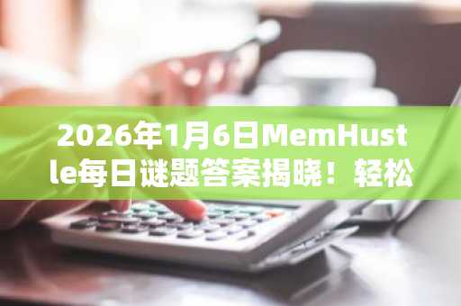 2026年1月6日MemHustle每日谜题答案揭晓！轻松赚取$HP代币，立即下载币安APP参与交易
