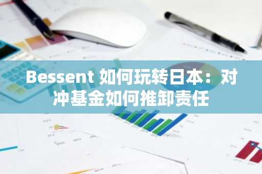 Bessent 如何玩转日本：对冲基金如何推卸责任