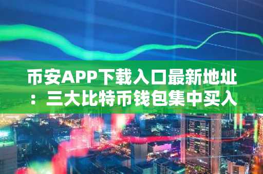 币安APP下载入口最新地址：三大比特币钱包集中买入3000枚，价值超2.8亿美元