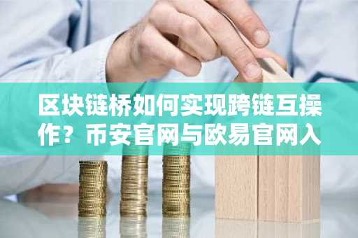 区块链桥如何实现跨链互操作？币安官网与欧易官网入口详解