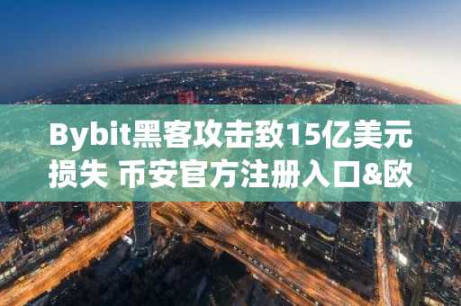 Bybit黑客攻击致15亿美元损失 币安官方注册入口&欧易官方APP下载应对市场震荡