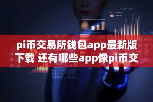 pi币交易所钱包app最新版下载 还有哪些app像pi币交易所钱包可提现