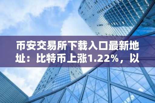 币安交易所下载入口最新地址：比特币上涨1.22%，以太坊突破3000美元，市场情绪转为极度恐慌