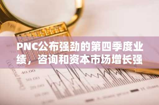 PNC公布强劲的第四季度业绩，咨询和资本市场增长强劲