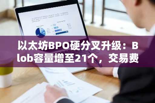 以太坊BPO硬分叉升级：Blob容量增至21个，交易费用有望下降