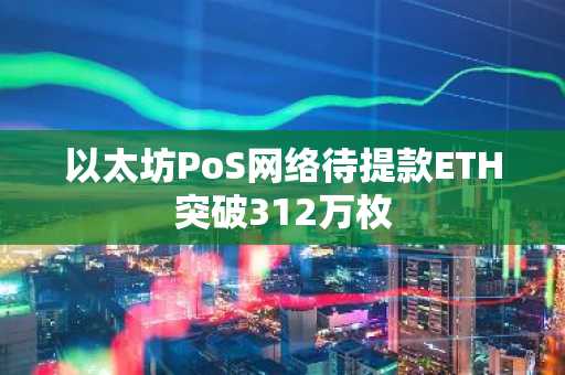 以太坊PoS网络待提款ETH突破312万枚