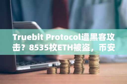 Truebit Protocol遭黑客攻击？8535枚ETH被盗，币安与欧易提醒用户警惕风险
