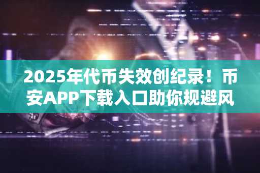 2025年代币失效创纪录！币安APP下载入口助你规避风险