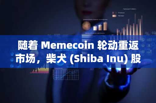 随着 Memecoin 轮动重返市场，柴犬 (Shiba Inu) 股价飙升 13%——交易员们为何如此关注？