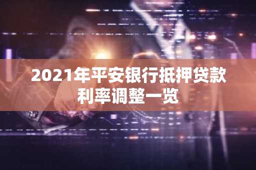 2021年平安银行抵押贷款利率调整一览