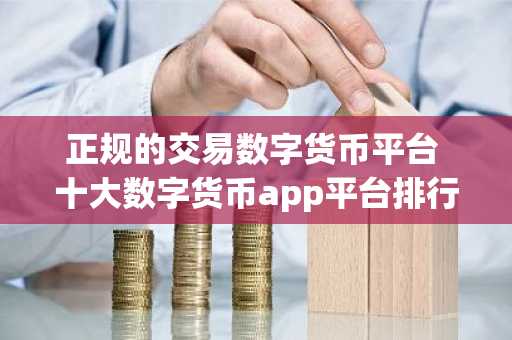 正规的交易数字货币平台 十大数字货币app平台排行榜