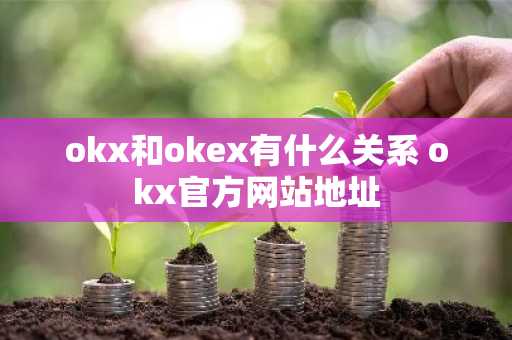 okx和okex有什么关系 okx官方网站地址