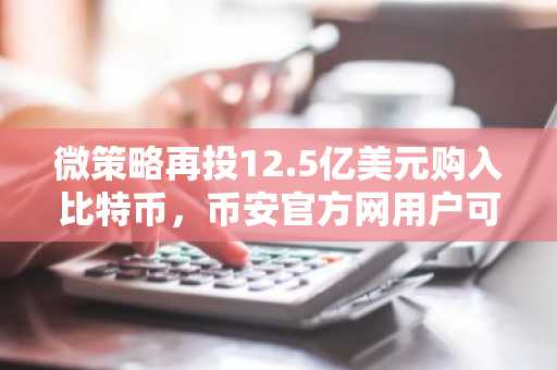 微策略再投12.5亿美元购入比特币，币安官方网用户可同步追踪持仓动态