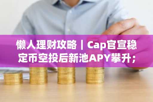 懒人理财攻略｜Cap官宣稳定币空投后新池APY攀升；hyENA提高LP额度（1月22日）