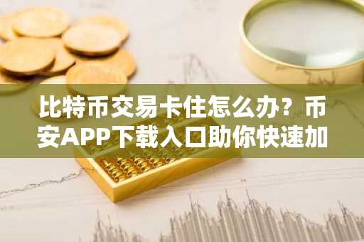 比特币交易卡住怎么办？币安APP下载入口助你快速加速到账