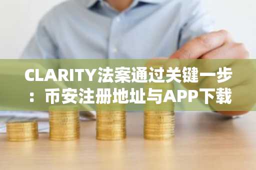 CLARITY法案通过关键一步：币安注册地址与APP下载入口同步更新